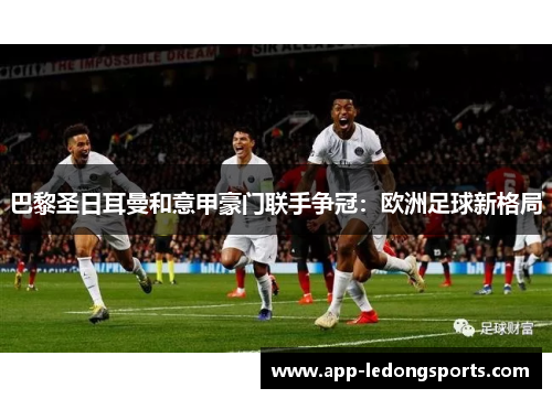 巴黎圣日耳曼和意甲豪门联手争冠：欧洲足球新格局