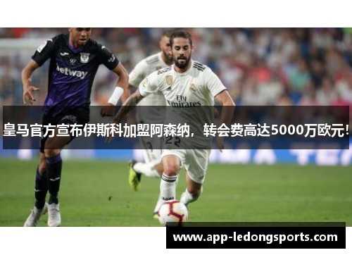 皇马官方宣布伊斯科加盟阿森纳，转会费高达5000万欧元！