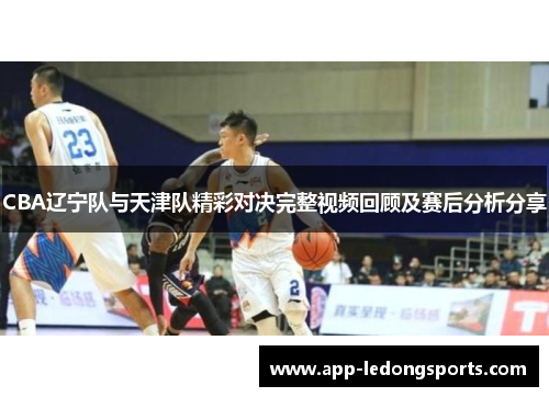 CBA辽宁队与天津队精彩对决完整视频回顾及赛后分析分享